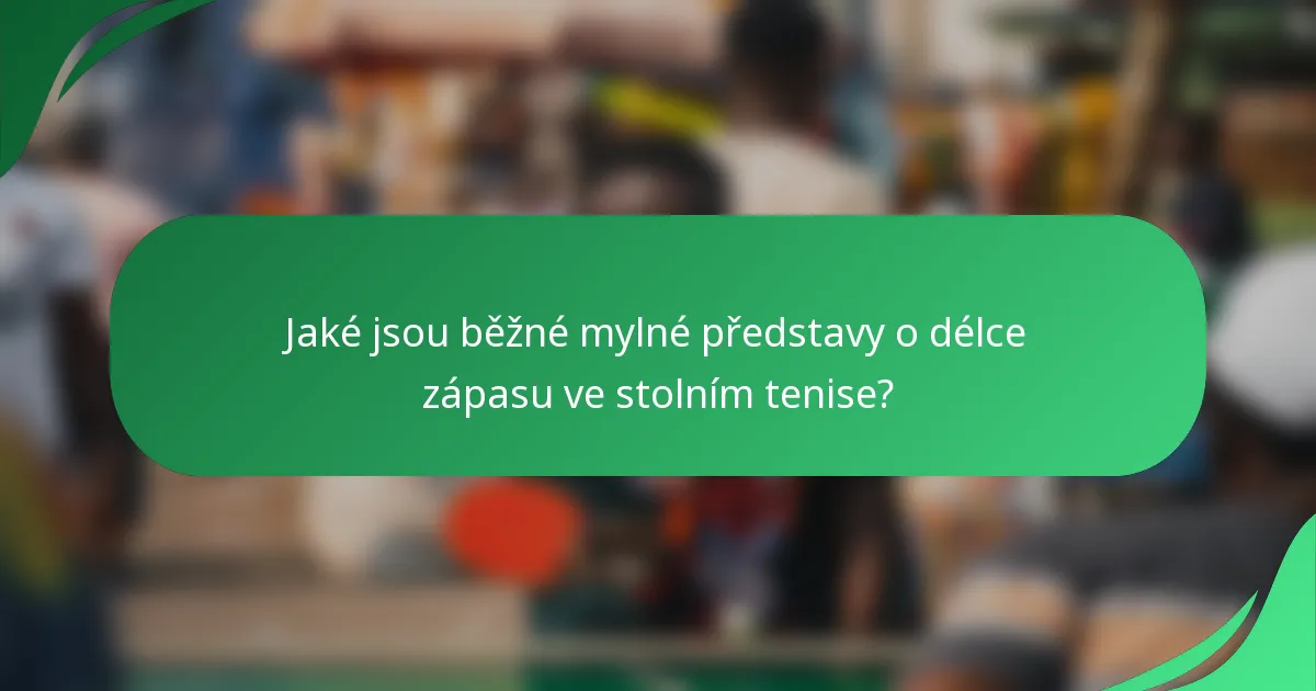 Jaké jsou běžné mylné představy o délce zápasu ve stolním tenise?