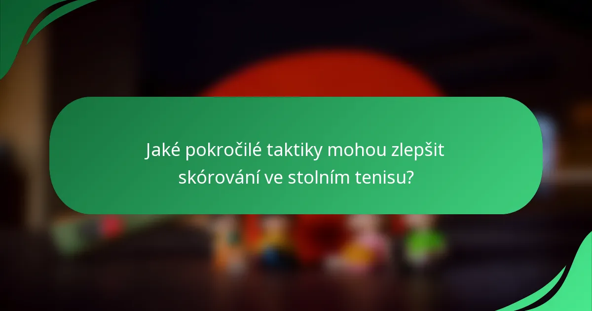 Jaké pokročilé taktiky mohou zlepšit skórování ve stolním tenisu?