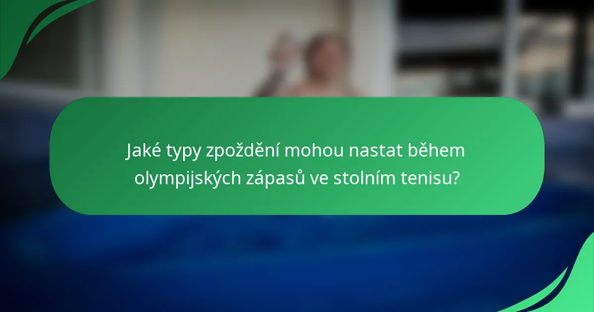 Jaké typy zpoždění mohou nastat během olympijských zápasů ve stolním tenisu?